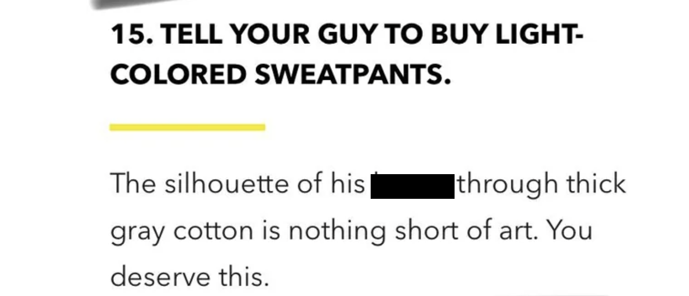 number - 15. Tell Your Guy To Buy Light Colored Sweatpants. The silhouette of his through thick gray cotton is nothing short of art. You deserve this.